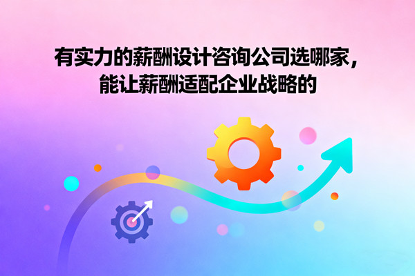 有實(shí)力的薪酬設(shè)計(jì)咨詢公司選哪家，能讓薪酬適配企業(yè)戰(zhàn)略的