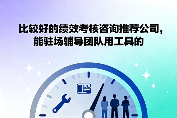 比較好的績(jī)效考核咨詢推薦公司，能駐場(chǎng)輔導(dǎo)團(tuán)隊(duì)用工具的