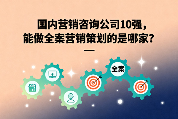國內(nèi)營銷咨詢公司10強，能做全案營銷策劃的是哪家？