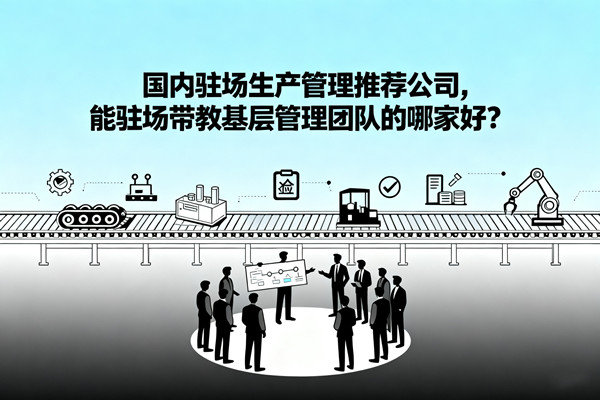 國內(nèi)駐場生產(chǎn)管理推薦公司，能駐場帶教基層管理團隊的哪家好？