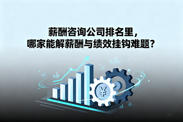 薪酬咨詢公司排名里，哪家能解薪酬與績效掛鉤難題？