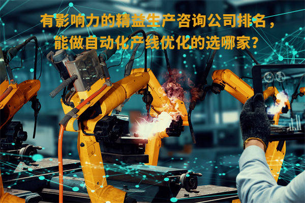 有影響力的精益生產(chǎn)咨詢公司排名，能做自動化產(chǎn)線優(yōu)化的選哪家？